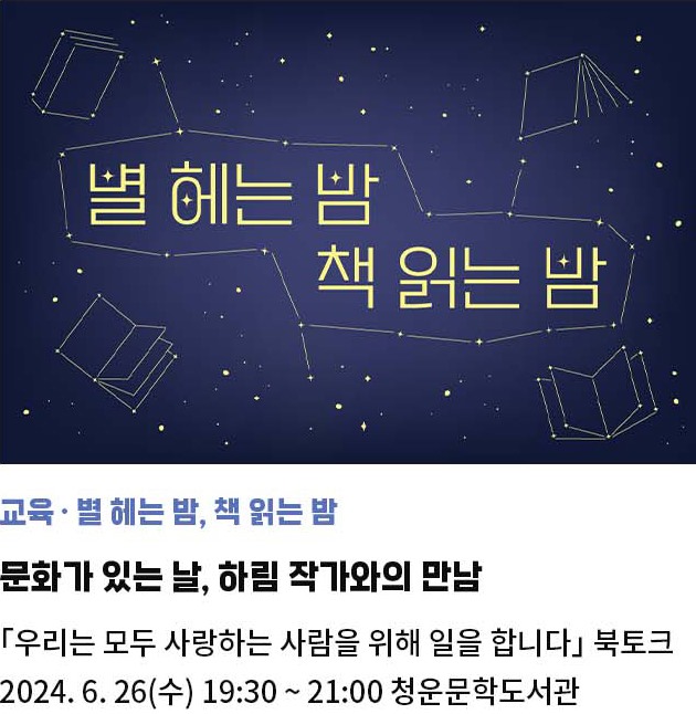 별 헤는 밤, 책 읽는 밤 | 문화가 있는 날, 하림 작가와의 만남 | 『우리는 모두 사랑하는 사람을 위해 일을 합니다』 북토크 | 2024. 6. 26(수) 19:30 ~ 21:00 청운문학도서관 한옥세미나실