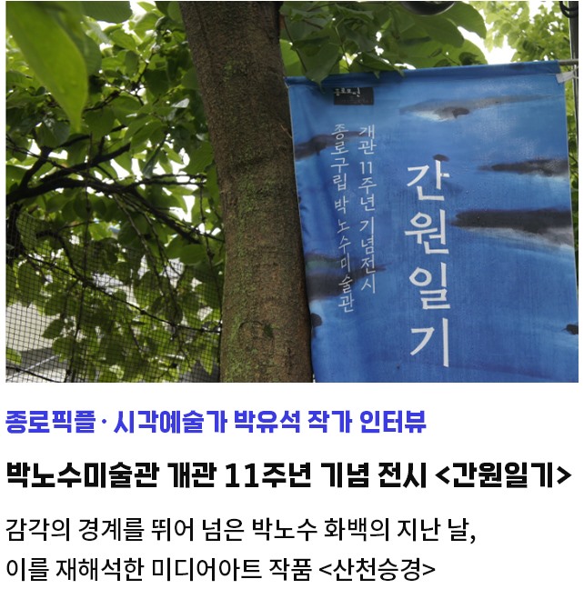 종로픽플・시각예술가 박유석 작가 인터뷰 | 박노수미술관 개관 11주년 기념 전시 <간원일기> | 감각의 경계를 뛰어 넘은 박노수 화백의 지난 날, | 이를 재해석한 미디어아트 작품 <산천승경>