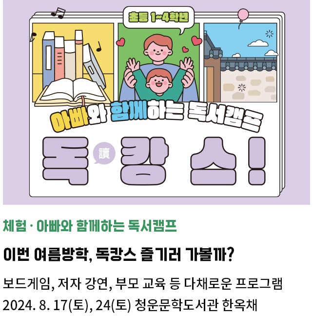 체험・아빠와 함께하는 독서캠프 | 이번 여름방학, 독캉스 즐기러 가볼까? | 보드게임, 저자 강연, 부모 교육 등 다채로운 프로그램 |2024. 8. 17(토), 24(토) 청운문학도서관 한옥채