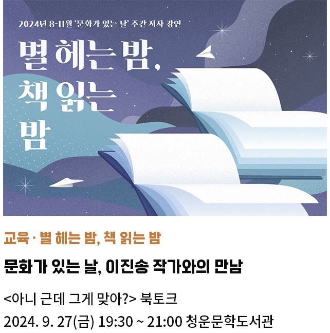 교육・별 헤는 밤, 책 읽는 밤 | 문화가 있는 날, 이진송 작가와의 만남 | <아니 근데 그게 맞아?> 북토크 | 2024. 9. 27(금) 19:30 ~ 21:00 청운문학도서관 한옥세미나실