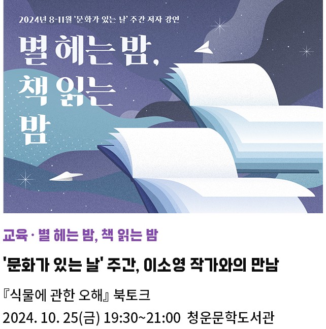 교육·별 헤는 밤, 책 읽는 밤 | 문화가 있는 날' 주간, 이소영 작가와의 만남 | 『식물에 관한 오해』 북토크    | 2024. 10. 25(금) 19:30~21:00  청운문학도서관 