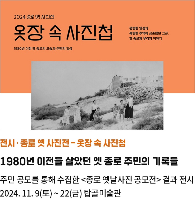 전시·종로 옛 사진전 - 옷장 속 사진첩 | 1980년 이전을 살았던 옛 종로 주민의 기록들 | 주민 공모를 통해 수집한 <종로 옛날사진 공모전> 결과 전시 | 2024. 11. 9(토) ~ 22(금) 탑골미술관