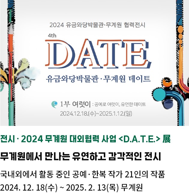 전시·2024 무계원 대외협력 사업 <D.A.T.E.> 展 | 무계원에서 만나는 유연하고 감각적인 전시 | 국내외에서 활동 중인 공예·한복 작가 21인의 작품 | 2024. 12. 18(수) ~ 2025. 2. 13(목) 무계원