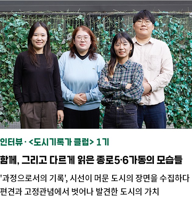 인터뷰·<도시기록가 클럽> 1기 | 함께, 그리고 다르게 읽은 종로5·6가동의 모습들 | 과정으로서의 기록', 시선이 머문 도시의 장면을 수집하다 | 편견과 고정관념에서 벗어나 발견한 도시의 가치