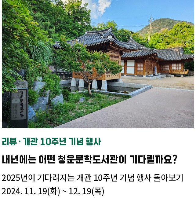 리뷰·개관 10주년 기념 행사 | 내년에는 어떤 청운문학도서관이 기다릴까요? | 2025년이 기다려지는 개관 10주년 기념 행사 돌아보기 | 2024. 11. 19(화) ~ 12. 19(목)