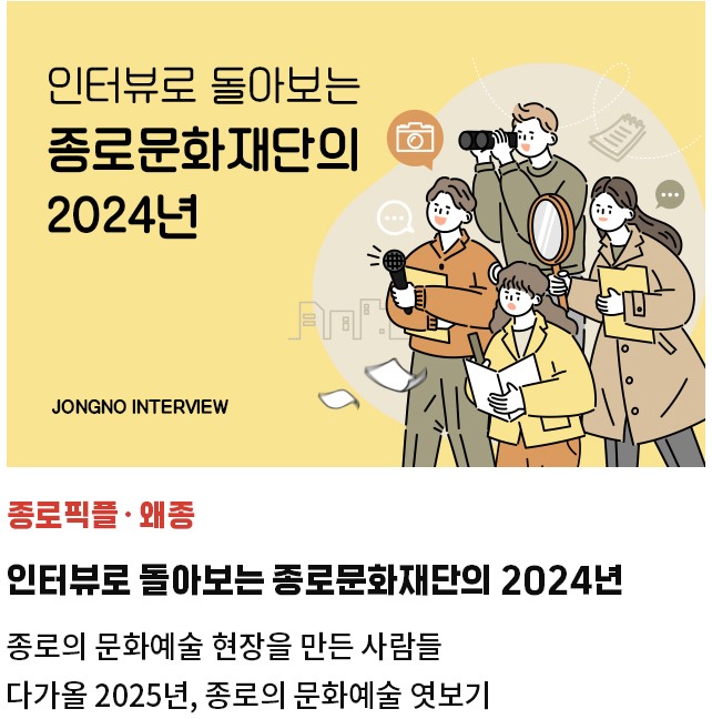 종로픽플·왜종 | 인터뷰로 돌아보는 종로문화재단의 2024년 | 종로의 문화예술 현장을 만든 사람들 | 다가올 2025년, 종로의 문화예술 엿보기