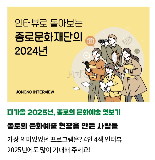 다가올 2025년, 종로의 문화예술 엿보기 | 종로의 문화예술 현장을 만든 사람들 | 가장 의미있었던 프로그램은? 4인 4색 인터뷰 | 2025년에도 많이 기대해 주세요!