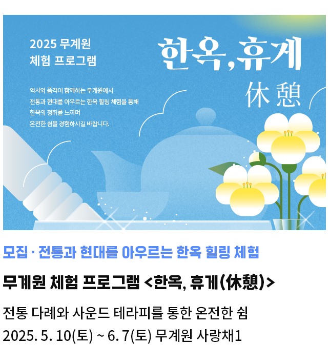 모집·전통과 현대를 아우르는 한옥 힐링 체험 | 무계원 체험 프로그램 <한옥, 휴게(休憩)> | 전통다례와 사운드 테라피를 통한 온전한 쉼 | 2025. 5. 10(토) ~ 6. 7(토) 무계원 사랑채