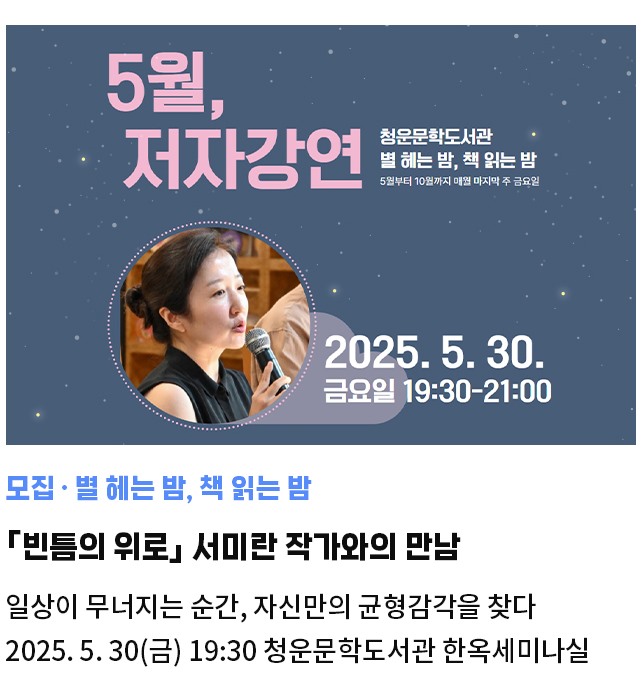 모집·별 헤는 밤, 책 읽는 밤 | 「빈틈의 위로」 서미란 작가와의 만남 | 일상이 무너지는 순간, 자신만의 균형감각을 찾다 | 2025. 5. 30(금) 19:30 청운문학도서관 한옥세미나실
