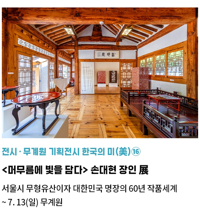 전시·무계원 기획전시 한국의 미(美)⑯ | <머무름에 빛을 담다> 손대현 장인 展 | 서울시 무형유산이자 대한민국 명장의 60년 작품세계 | ~ 7. 13(일) 무계원