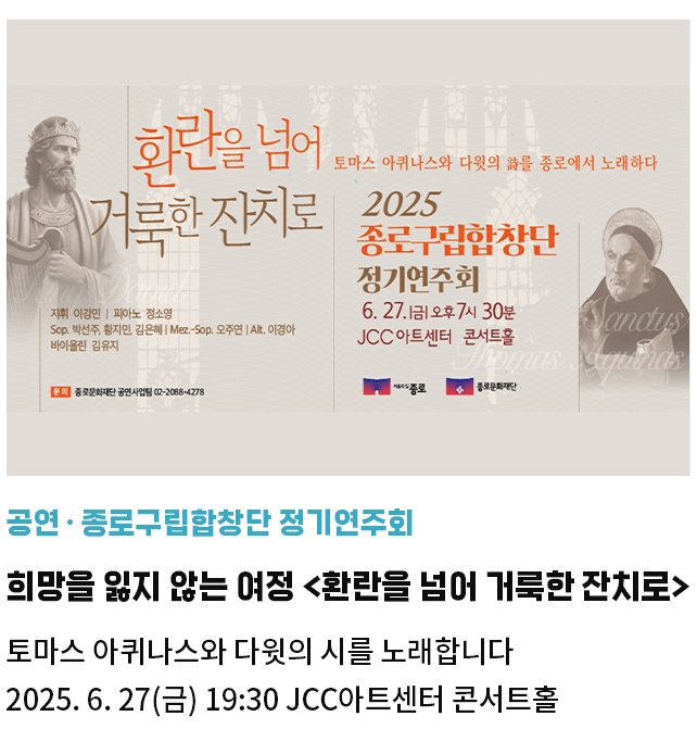 공연·종로구립합창단 정기연주회 | 희망을 잃지 않는 인간의 여정 <환란을 넘어 거룩한 잔치로> | 토마스 아퀴나스와 다윗의 시를 노래합니다 | 2025. 6. 27(금) 19:30 JCC아트센터 콘서트홀
