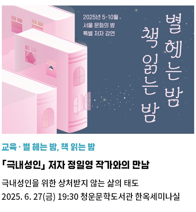 교육·별 헤는 밤, 책 읽는 밤 | 「극내성인」 저자 정일영 작가와의 만남 | 극내성인을 위한 상처받지 않는 삶의 태도 | 2025. 6. 27(금) 19:30 청운문학도서관 한옥세미나실