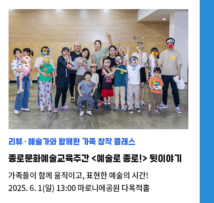 리뷰·예술가와 함께한 가족 창작 클래스 | 2025 종로문화예술교육주간 <예술로 종로!> 뒷이야기 | 가족들이 함께 움직이고, 표현한 예술의 시간! | 2025. 6. 1(일) 13:00 마로니에공원 다목적홀