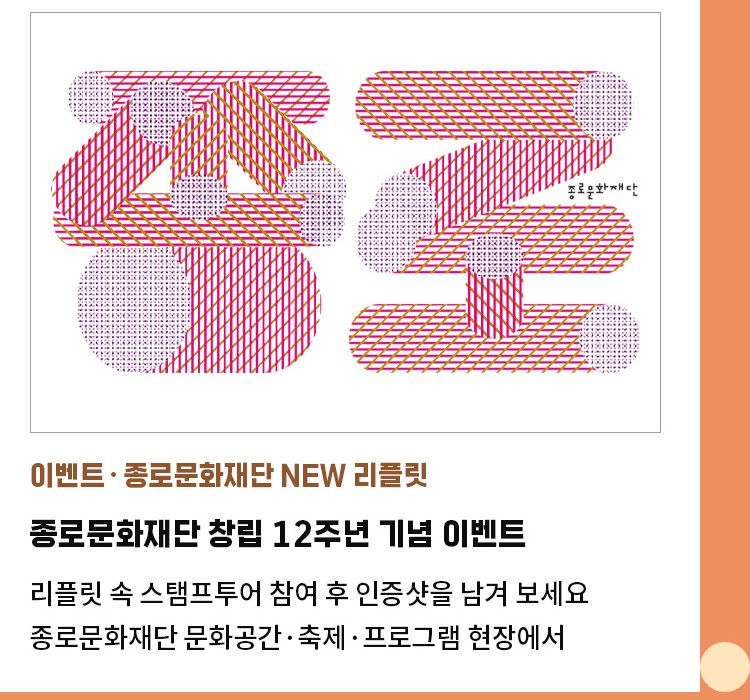 이벤트·종로문화재단 NEW 리플릿 | 종로문화재단 창립 12주년 기념 이벤트 | 리플릿 속 스탬프투어 참여 후 인증샷을 남겨 보세요 | 종로문화재단 문화공간·축제·프로그램 현장에서