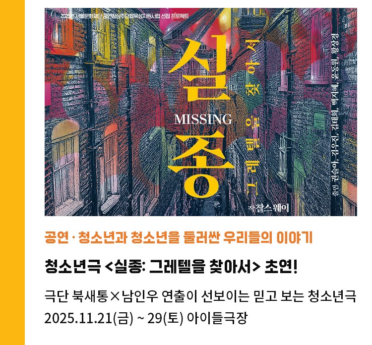 청소년과 청소년을 둘러싼 우리들의 이야기 | 아이들극장 청소년극 <실종: 그레텔을 찾아서> 초연! | 극단 북새통X남인우 연출이 선보이는 믿고보는 청소년극 | 2025.11.21(금) ~ 29(토) 아이들극장