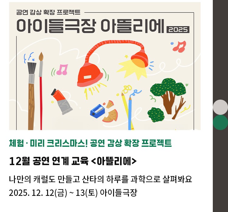 체험∙미리 크리스마스! 공연 감상 확장 프로젝트 | 12월 공연 연계 교육 <아뜰리에> | 나만의 캐럴도 만들고 산타의 하루를 과학으로 살펴봐요 | 2025. 12. 12(금) ~ 13(토) 아이들극장