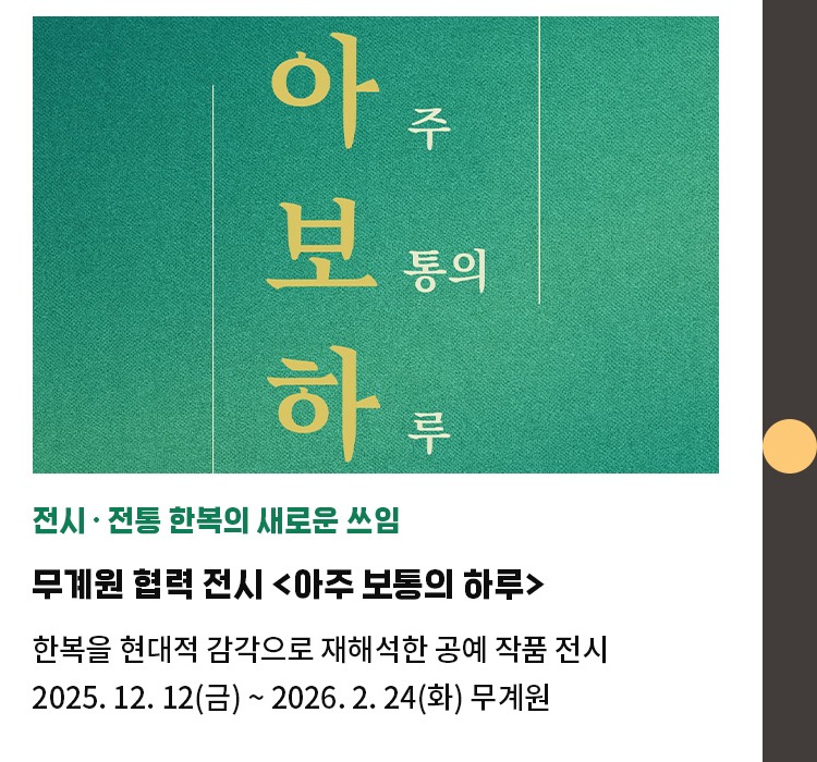 전시∙전통 한복의 새로운 쓰임 | 무계원 협력 전시 <아주 보통의 하루> | 한복을 소재로 현대적 감각으로 재해석한 공예 작품 전시 | 2025. 12. 12(금) ~ 2026. 2. 24(화) 무계원