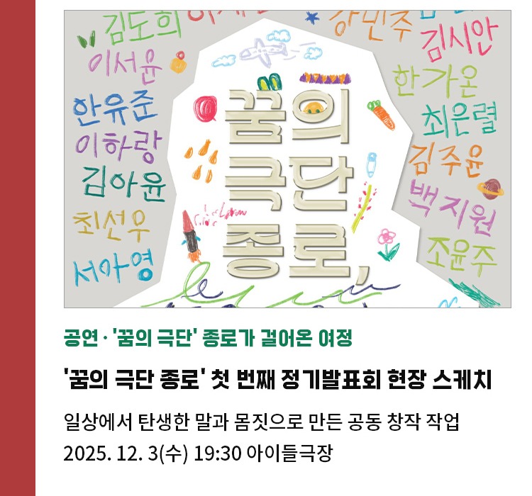 공연∙'꿈의 극단' 종로가 걸어온 여정 | 꿈의 극단 종로' 첫 번째 정기발표회 현장 스케치 | 일상에서 탄생한 말과 몸짓으로 만든 공동창작 작업 | 2025. 12. 3(수) 19:30 아이들극장