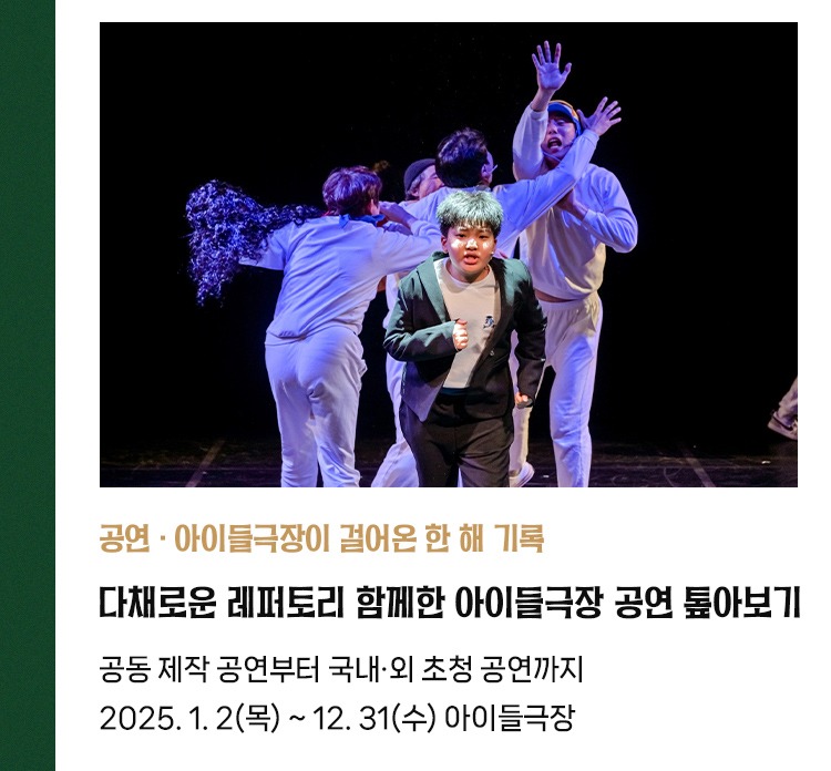 공연·아이들극장이 걸어온 한 해 기록 | 다채로운 레퍼토리 함께한 아이들극장 공연 톺아보기 | 공동 제작 공연부터 국내·외 초청 공연까지 | 2025.1. 2(목) ~ 12. 31 아이들극장
