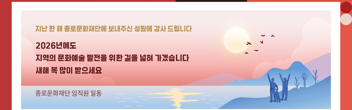 지난 한 해 종로문화재단에 보내주신 성원에 감사 드립니다 | 2026년에도 지역의 문화예술 발전을 위한 길을 넓혀 가겠습니다. | 새해 복 많이 받으세요 | 종로문화재단 임직원 일동