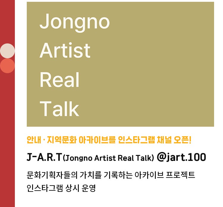 안내·지역문화 아카이브를 인스타그램 채널 오픈! | J-A.R.T(Jongno Artist Real Talk) @jart.100 | 문화기획자와 창작자들의 가치를 기록하는 아카이브 프로젝트 | 인스타그램 상시 운영