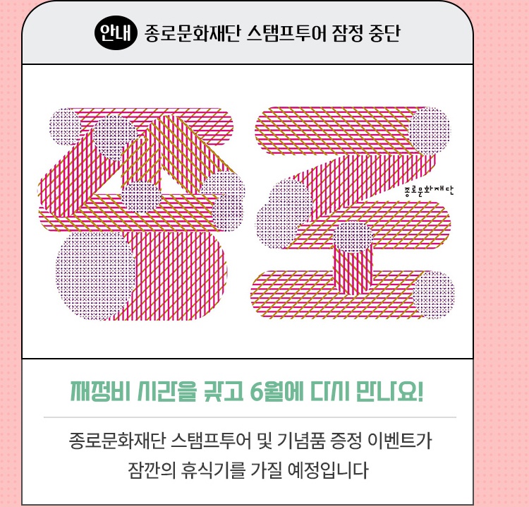 안내·종로문화재단 스탬프투어 잠정 중단 | 재정비 시간을 갖고 6월에 다시 만나요! | 종로문화재단 스탬프투어 및 기념품 증정 이벤트가 | 잠깐의 휴식기를 가질 예정입니다