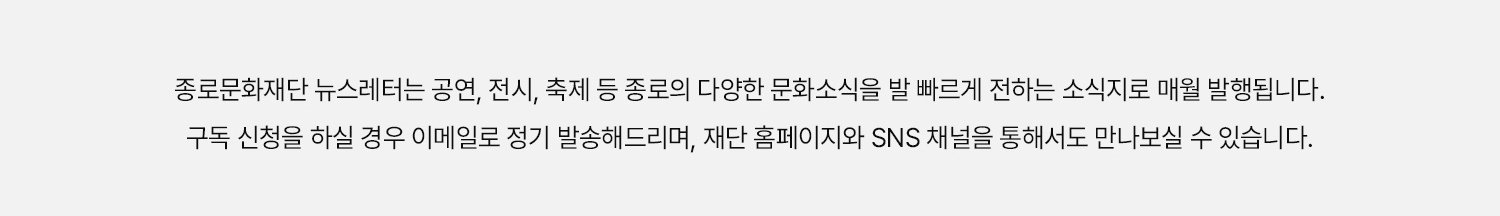 종로문화재단 뉴스레터는 공연, 전시, 축제 등 종로의 다양한 문화소식을 발 빠르게 전하는 소식지로 매월 발행됩니다. 구독 신청을 하실 경우 이메일로 정기 발송해드리며, 재단 홈페이지와 SNS채널을 통해서도 만나보실 수 있습니다.