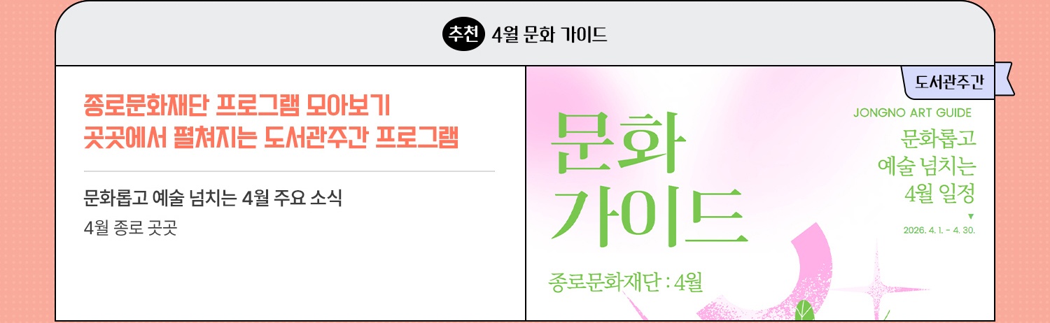 추천·4월 문화 가이드 | "종로문화재단 프로그램 모아보기 | 곳곳에서 펼쳐지는 도서관주간 기념 프로그램" | 문화롭고 예술 넘치는 4월 주요 소식 | 4월 종로 곳곳