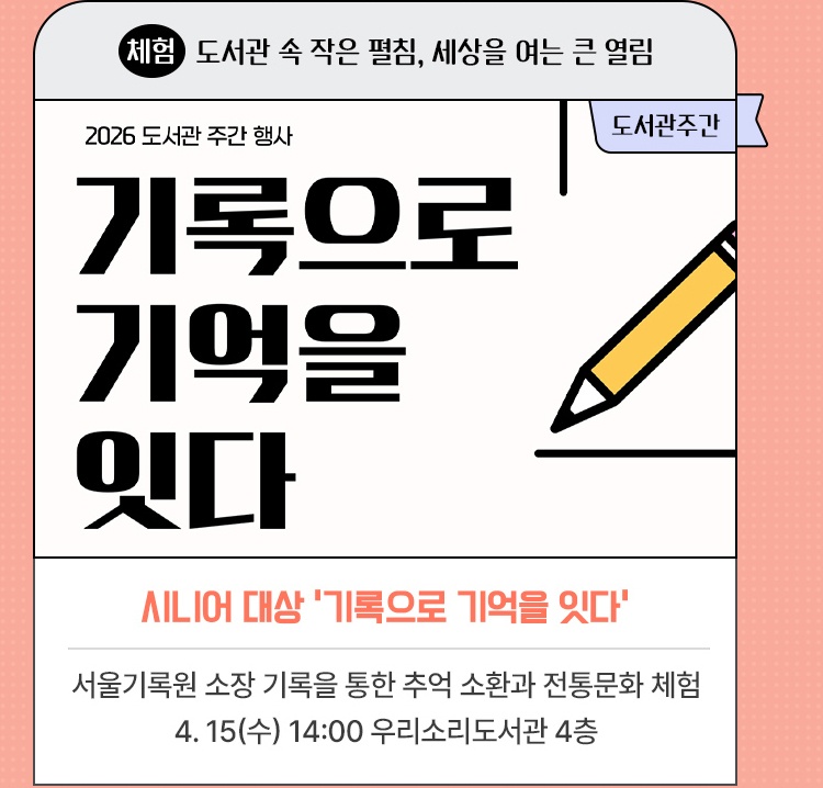 체험·도서관 속 작은 펼침, 세상을 여는 큰 열림 | 시니어 대상 '기록으로 기억을 잇다' | 서울기록원 소장 기록을 통한 추억 소환과 전통문화 체험 | 4. 15(수) 14:00 우리소리도서관 4층