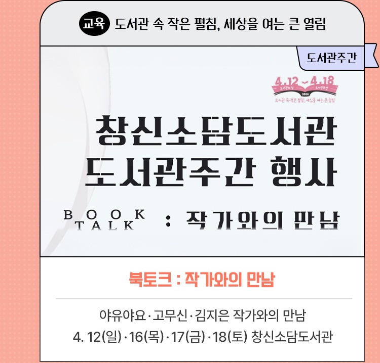 교육·도서관 속 작은 펼침, 세상을 여는 큰 열림 | 북토크 : 작가와의 만남 | 야유야요·고무신·김지은 작가와의 만남 | 4. 12(일)·16(목)·17(금)·18(토) 창신소담도서관
