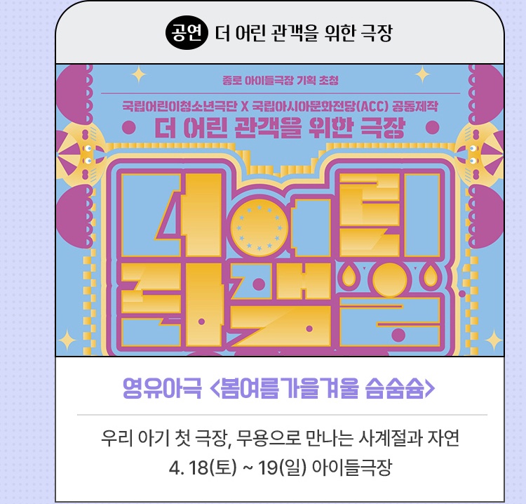 공연·더 어린 관객을 위한 극장 | 영유아극 <봄여름가을겨울 슴숨슘> | 우리 아기 첫 극장, 무용으로 만나는 사계절과 자연 | 4. 18(토) ~ 19(일) 아이들극장