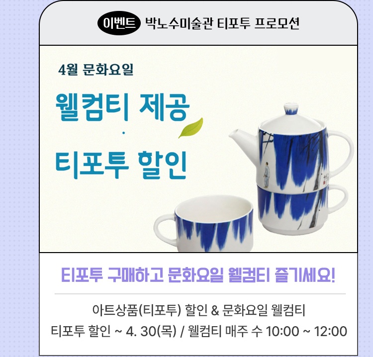 이벤트·박노수미술관 티포투 프로모션 | 품격있는 티포투 구매하고 문화요일 웰컴티 즐기세요! | 4월 동안 아트상품(티포투) 할인 & 문화요일 웰컴티 제공 | 할인 ~ 4. 30(목) / 웰컴티 매주 수 10:00 ~ 12:00