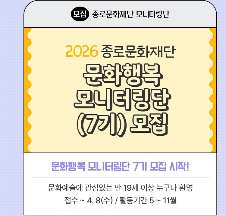 모집·종로문화재단 모니터링단 | 문화행복 모니터링단 7기 모집 시작! | 문화예술에 관심있는 만 19세 이상 누구나 환영 | 접수 ~ 4. 8(수) / 활동기간 5 ~ 11월