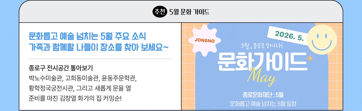 추천·5월 문화 가이드 | 종로문화재단 프로그램 모아보기 | 가족과 함께할 나들이 장소를 찾아 보세요~ | 문화롭고 예술 넘치는 5월 주요 소식 | 5월 종로 곳곳