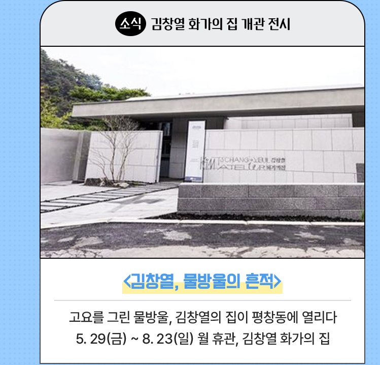 소식·새롭게 문을 연 전시 공간 | 물방울 화가의 작품을 만나볼 김창열 화가의 집 | 고요를 그린 물방울, 김창열의 집이 평창동에 열리다 | 종로구 평창7길 74 5월 중 개관