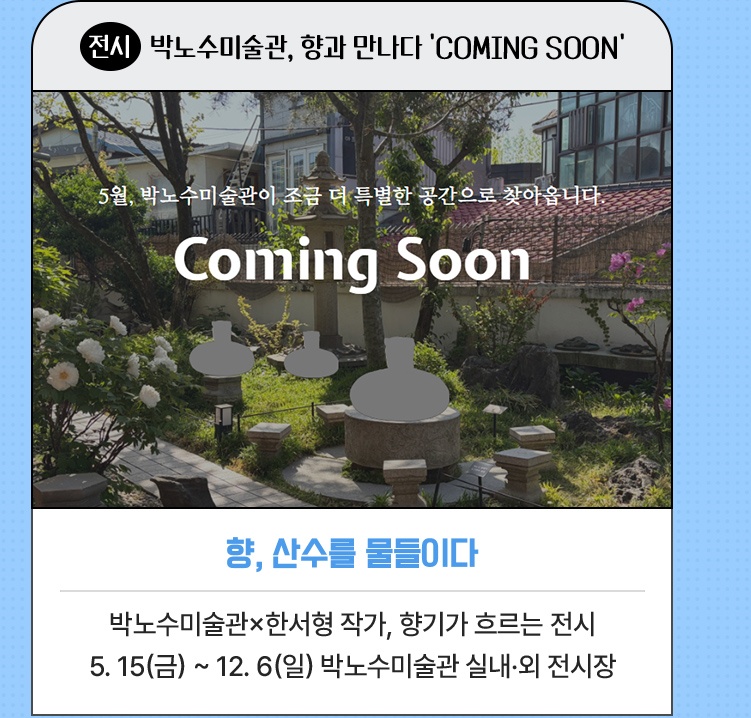전시·박노수미술관, 향과 만나다 'COMING SOON' | 향, 산수를 물들이다 | 박노수미술관과 한서형 작가가 만나 향기와 함께하는 전시 개최 | 5. 15(금) ~ 12. 6(일) 박노수미술관 실내·외 전시장