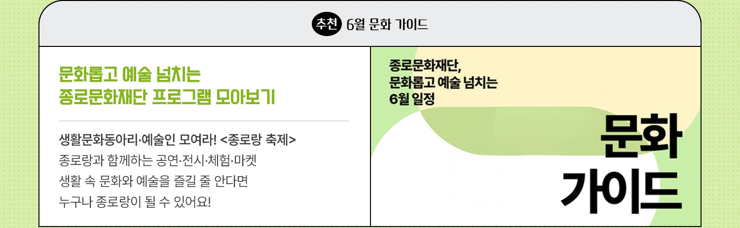 추천·6월 문화가이드 | 문화롭고 예술 넘치는 종로문화재단 프로그램 모아보기 | 생활문화동아리·예술인 모여라! <종로랑 축제> 종로랑과 함께하는 공연·전시·체험·마켓 생활 속 문화와 예술을 즐길 줄 안다면 누구나 종로랑이 될 수 있어요!