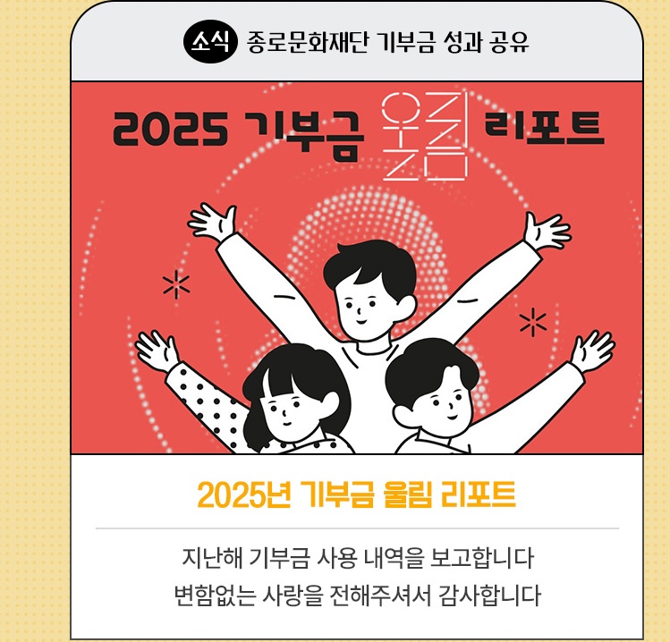 소식·종로문화재단 기부금 성과 공유 | 2025년 기부금 울림 리포트 | 지난해 기부금 사용 내역을 보고합니다 | 변함없는 사랑을 전해주셔서 감사합니다