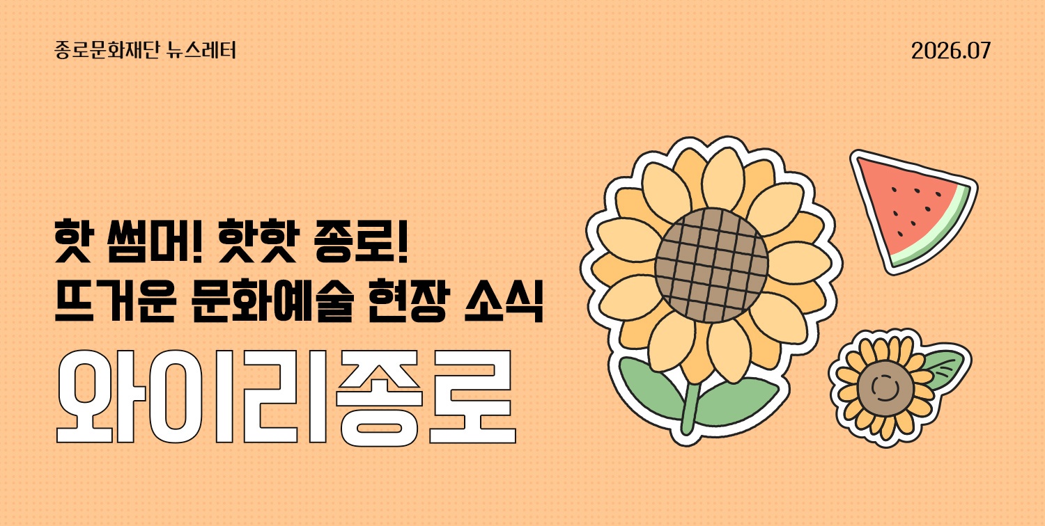 [뉴스레터 와이리종로 2026. 7] 핫 썸머! 핫핫 종로! 뜨거운 문화예술 현장 소식