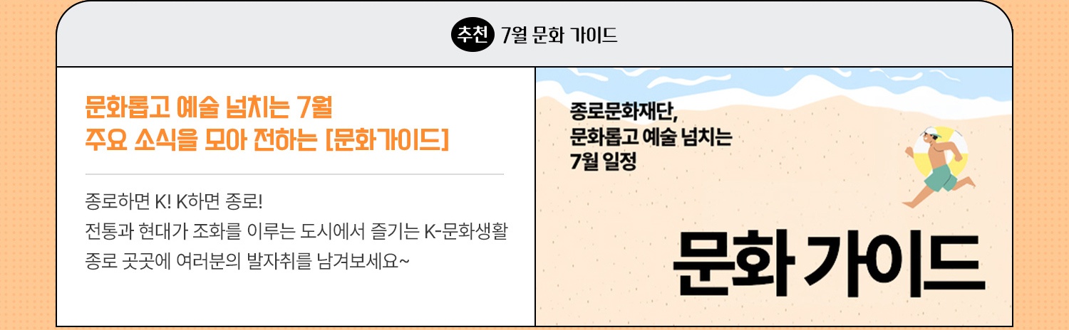 추천·7월 문화가이드 | 문화롭고 예술 넘치는 7월 주요 소식을 모아 전하는 [문화가이드] | 종로하면 K! K하면 종로! 전통과 현대가 조화를 이루는 도시에서 즐기는 K-문화생활 종로 곳곳에 러분의 발자취를 남겨보세요~