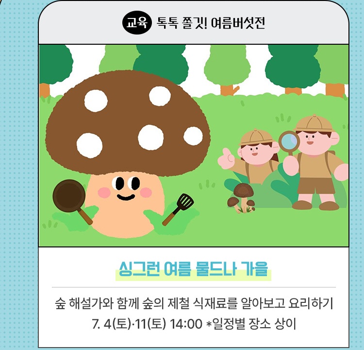 교육·톡톡 쫄깃! 여름버섯전 | 싱그런 여름 물드나 가을 | 숲 해설가와 함께 숲의 제철 식재료를 알아보고 요리하기 | 7. 4(토)·11(토) 14:00 *일정별 장소 상이