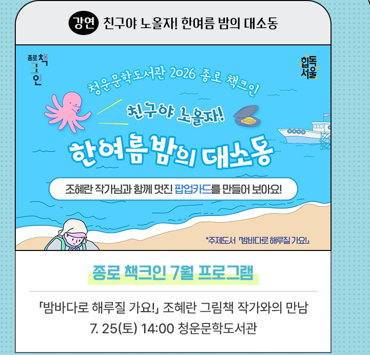 강연·친구야 노올자! 한여름 밤의 대소동 | 종로 책크인 7월 프로그램 | 『밤바다로 해루질 가요!』 조혜란 그림책 작가와의 만남 | 7. 25(토) 14:00 청운문학도서관