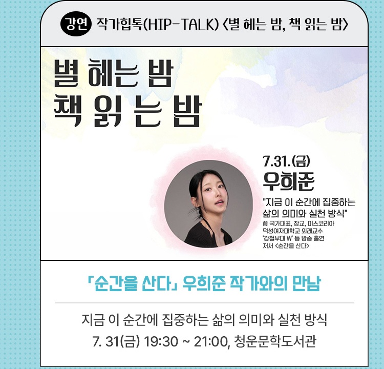 강연·작가힙톡(Hip-Talk) <별 헤는 밤, 책 읽는 밤> | 『순간을 산다』 우희준 작가와의 만남 | 지금 이 순간에 집중하는 삶의 의미와 실천 방식  | 7. 31.(금) 19:30~21:00, 청운문학도서관