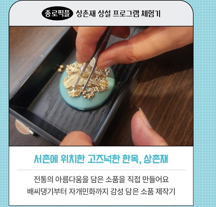 종로픽플·상촌재 상설 프로그램 체험기 | 서촌에 위치한 고즈넉한 한옥, 상촌재 | 전통의 아름다움을 담은 소품을 직접 만들어요 | 배씨댕기부터 자개민화까지 감성 담은 소품 제작기