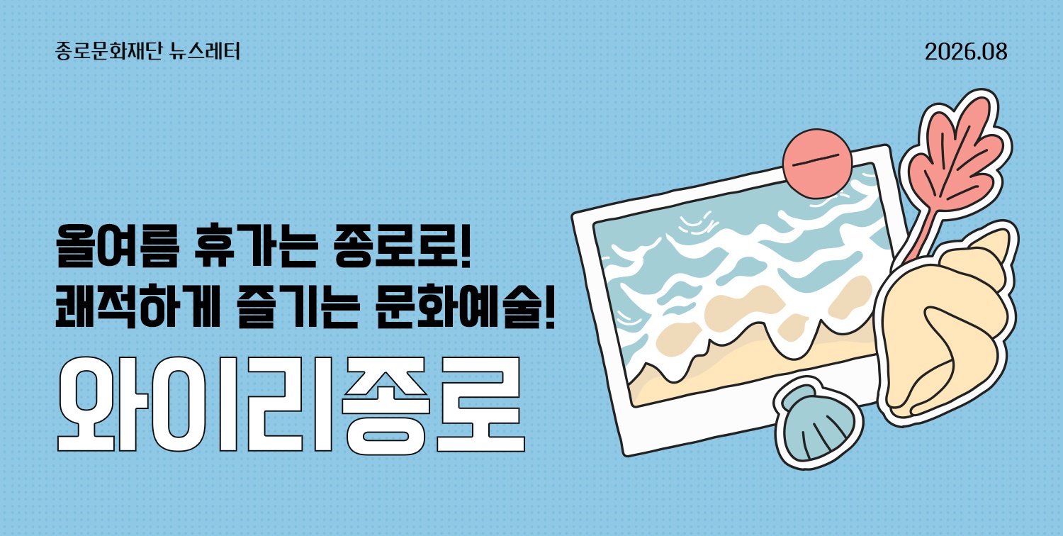 [뉴스레터 와이리종로 2026. 8] 올여름 휴가는 종로로! 쾌적하게 즐기는 문화예술!