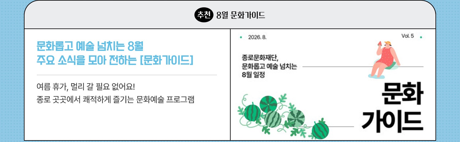 추천｜8월 문화가이드 | 문화롭고 예술 넘치는 8월 주요 소식을 모아 전하는 [문화가이드] | 여름 휴가, 멀리 갈 필요 없어요! 종로 곳곳에서 쾌적하게 즐기는 문화예술 프로그램