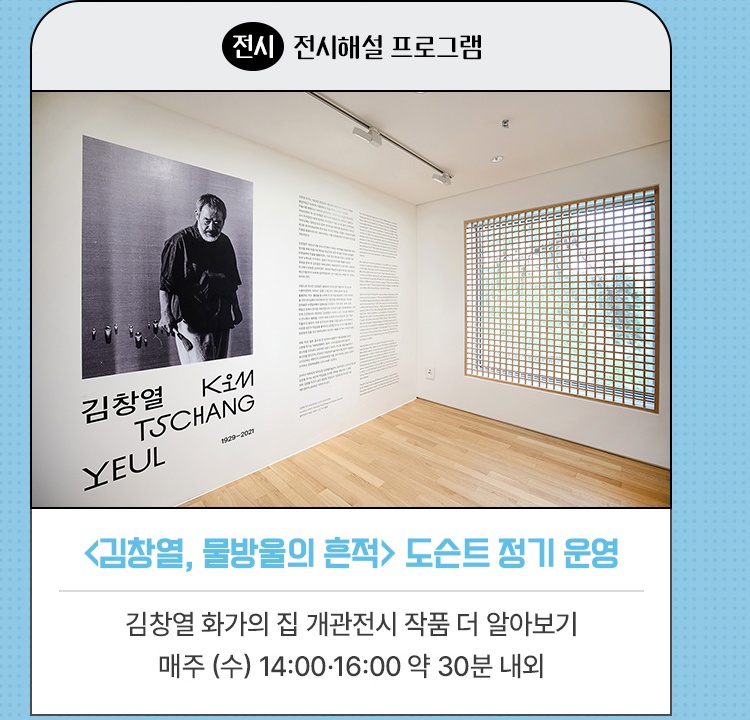 전시｜전시해설 프로그램 | <김창열, 물방울의 흔적> 도슨트 정기 운영 | 김창열 화가의 집 개관전시 작품 더 알아보기  | 매주 (수) 14:00·16:00 약 30분 내외