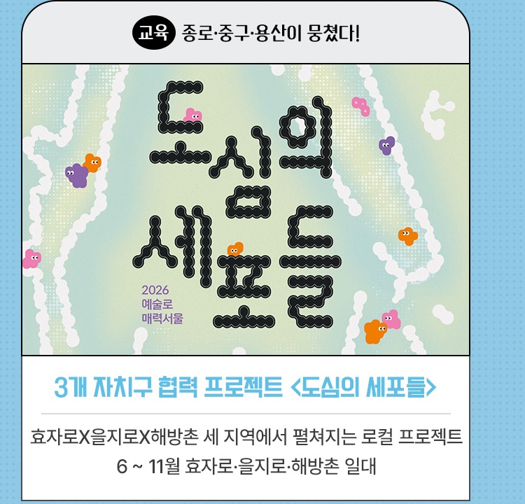 교육｜종로·중구·용산이 뭉쳤다! | 3개 자치구 협력 프로젝트 <도심의 세포들> | 효자로x을지로x해방촌 세 지역에서 펼쳐지는 로컬 프로젝트 | 6 ~ 11월 효자로·을지로·해방촌 일대