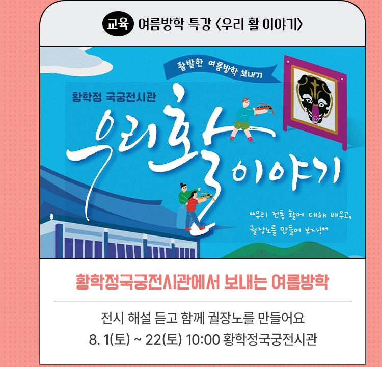 교육｜여름방학 특강 <우리 활 이야기> | 황학정국궁전시관에서 보내는 여름방학 | 전시 해설 듣고 함께 궐장노를 만들어요 | 8. 1(토) ~ 22(토) 10:00 황학정국궁전시관